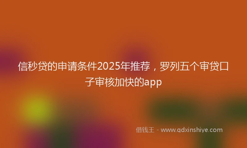 信秒贷的申请条件2025年推荐，罗列五个审贷口子审核加快的app