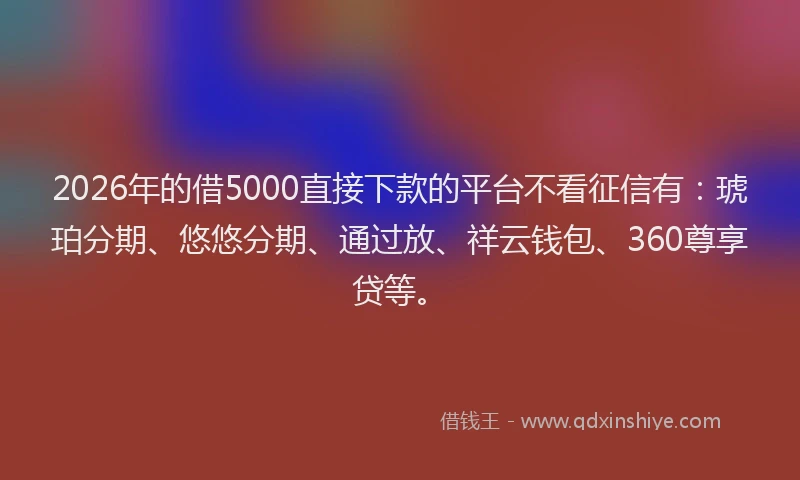 2026年的借5000直接下款的平台不看征信有：琥珀分期、悠悠分期、通过放、祥云钱包、360尊享贷等。