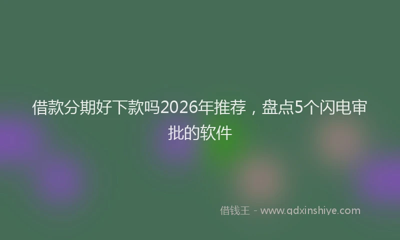 借款分期好下款吗2026年推荐,盘点5个闪电审批的软件