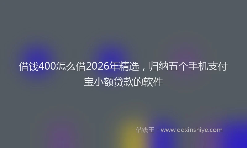 借钱400怎么借2026年精选,归纳五个手机支付宝小额贷款的软件