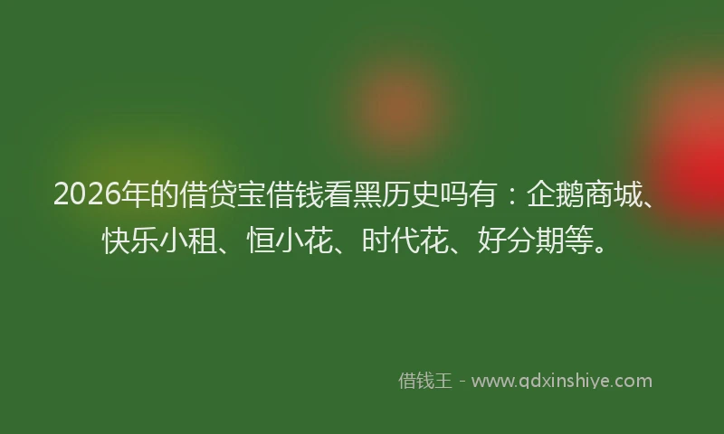 2026年的借贷宝借钱看黑历史吗有:企鹅商城、快乐小租、恒小花、时代花、好分期等。