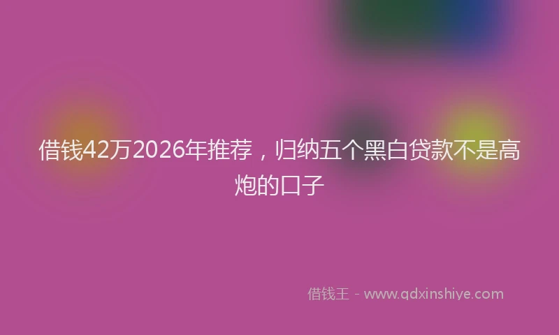 借钱42万2026年推荐，归纳五个黑白贷款不是高炮的口子