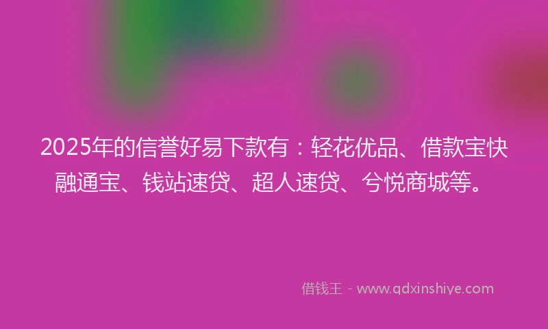 2025年的信誉好易下款有:轻花优品、借款宝快融通宝、钱站速贷、超人速贷、兮悦商城等。