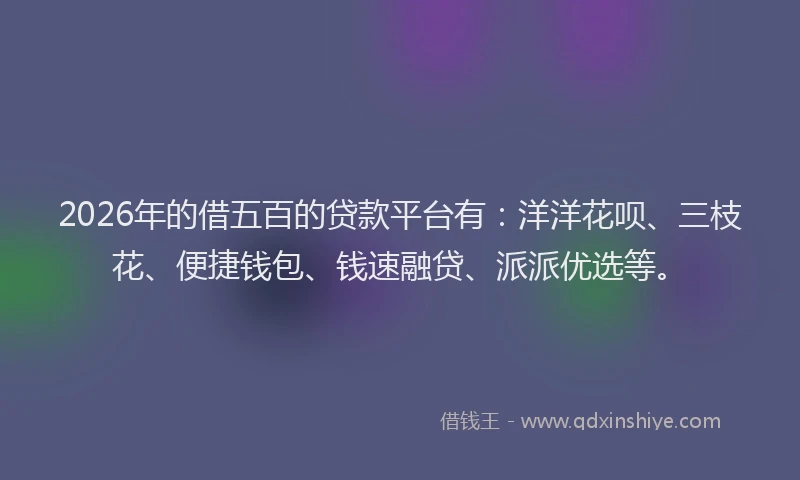 2026年的借五百的贷款平台有:洋洋花呗、三枝花、便捷钱包、钱速融贷、派派优选等。