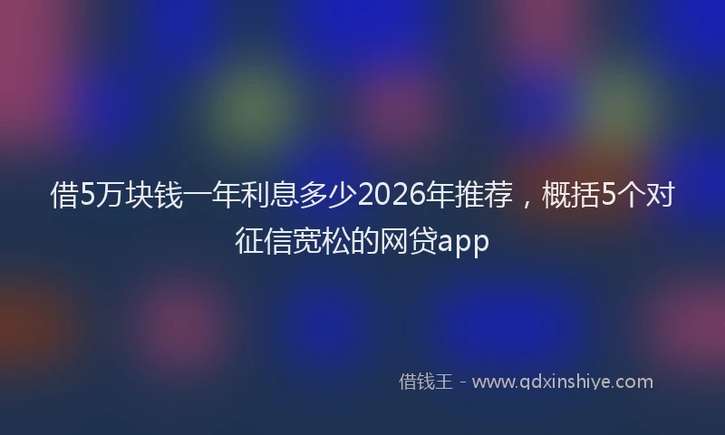 借5万块钱一年利息多少2026年推荐，概括5个对征信宽松的网贷app