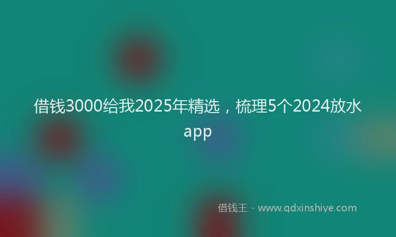 借钱3000给我2025年精选，梳理5个2024放水app