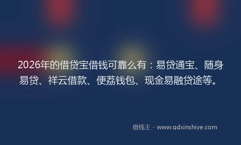 2026年的借贷宝借钱可靠么有:易贷通宝、随身易贷、祥云借款、便荔钱包、现金易融贷途等。
