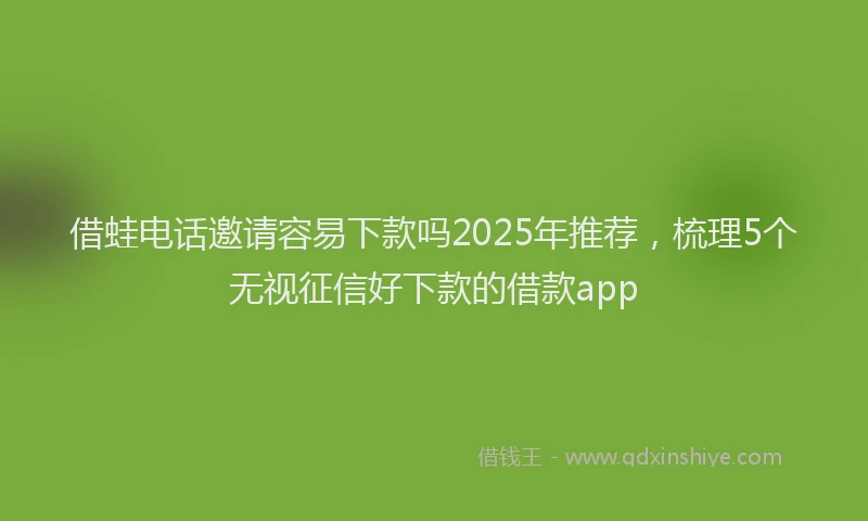 借蛙电话邀请容易下款吗2025年推荐，梳理5个无视征信好下款的借款app