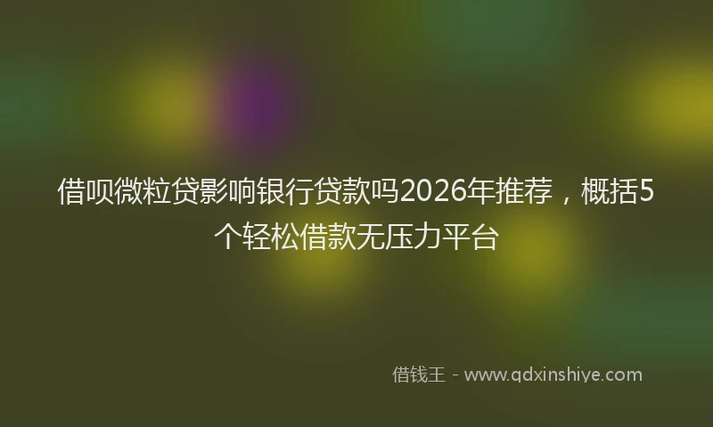 借呗微粒贷影响银行贷款吗2026年推荐,概括5个轻松借款无压力平台