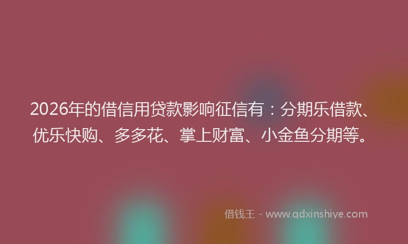 2026年的借信用贷款影响征信有:分期乐借款、优乐快购、多多花、掌上财富、小金鱼分期等。