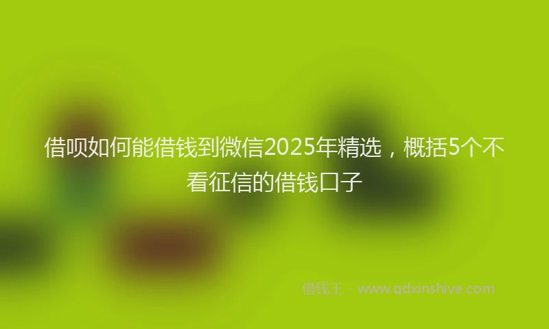 借呗如何能借钱到微信2025年精选，概括5个不看征信的借钱口子