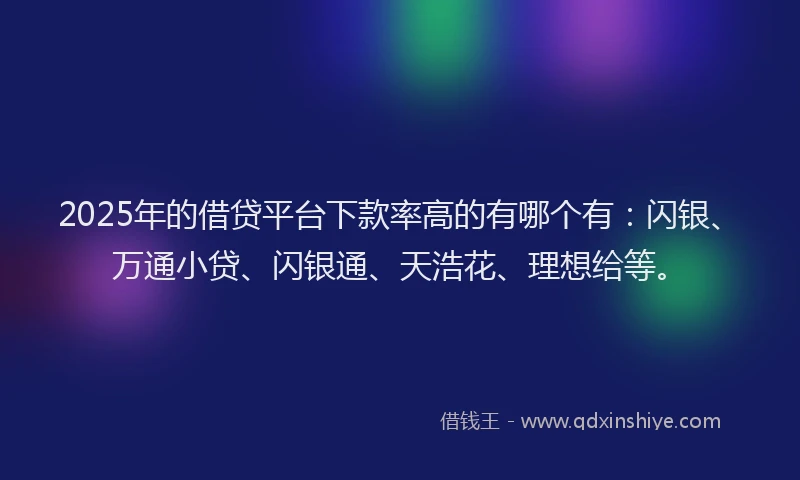 2025年的借贷平台下款率高的有哪个有：闪银、万通小贷、闪银通、天浩花、理想给等。