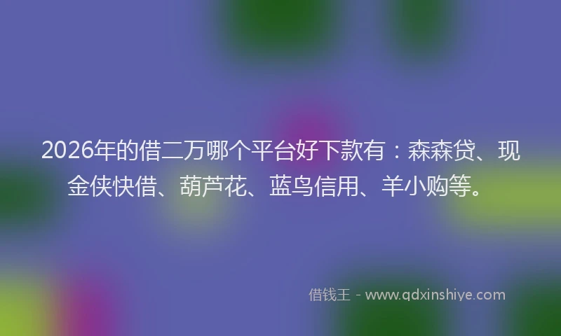 2026年的借二万哪个平台好下款有：森森贷、现金侠快借、葫芦花、蓝鸟信用、羊小购等。
