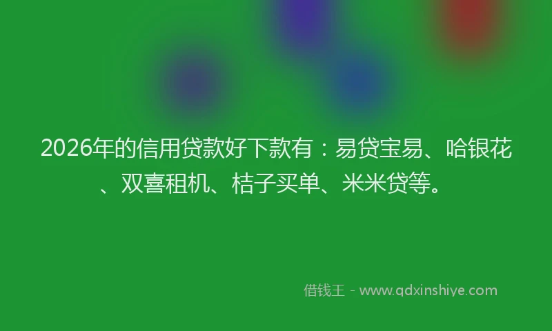 2026年的信用贷款好下款有：易贷宝易、哈银花、双喜租机、桔子买单、米米贷等。