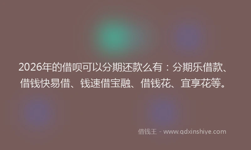 2026年的借呗可以分期还款么有：分期乐借款、借钱快易借、钱速借宝融、借钱花、宜享花等。