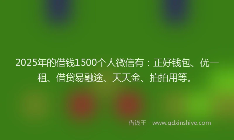 2025年的借钱1500个人微信有:正好钱包、优一租、借贷易融途、天天金、拍拍用等。
