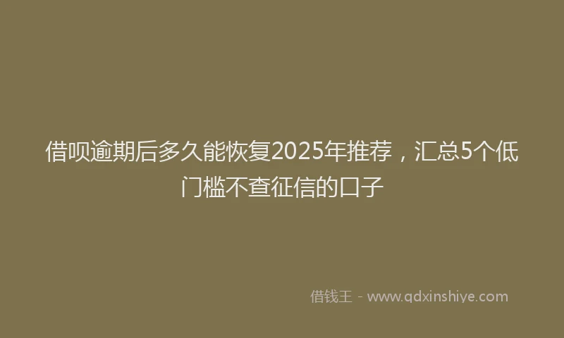 借呗逾期后多久能恢复2025年推荐，汇总5个低门槛不查征信的口子