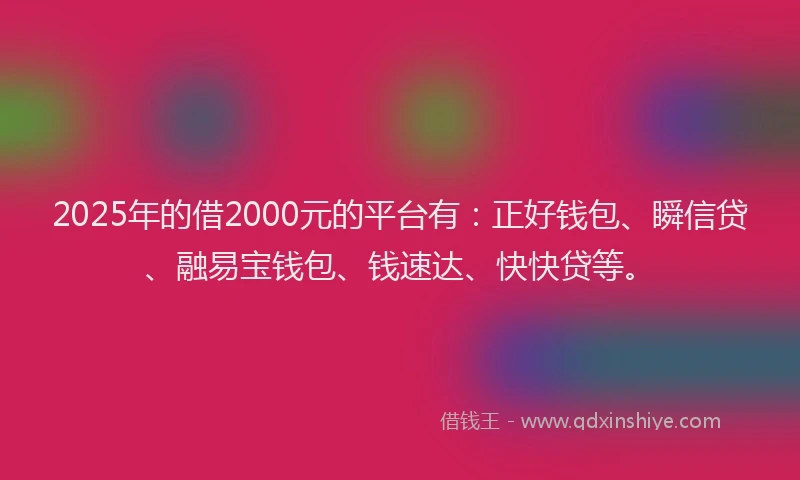 2025年的借2000元的平台有：正好钱包、瞬信贷、融易宝钱包、钱速达、快快贷等。