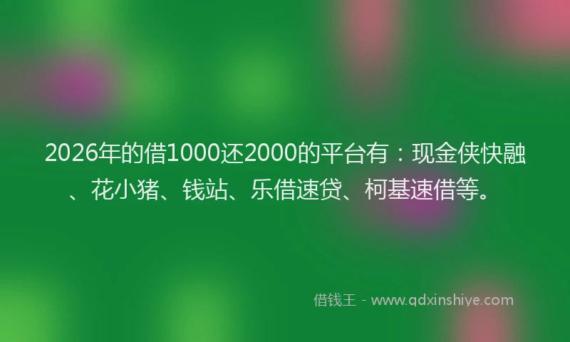 2026年的借1000还2000的平台有:现金侠快融、花小猪、钱站、乐借速贷、柯基速借等。