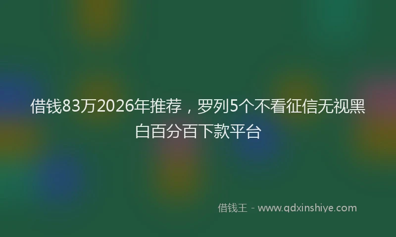 借钱83万2026年推荐，罗列5个不看征信无视黑白百分百下款平台