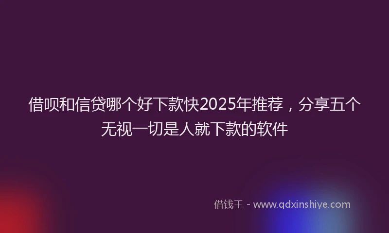 借呗和信贷哪个好下款快2025年推荐,分享五个无视一切是人就下款的软件