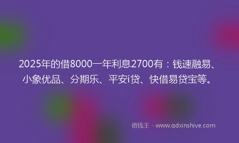2025年的借8000一年利息2700有：钱速融易、小象优品、分期乐、平安i贷、快借易贷宝等。