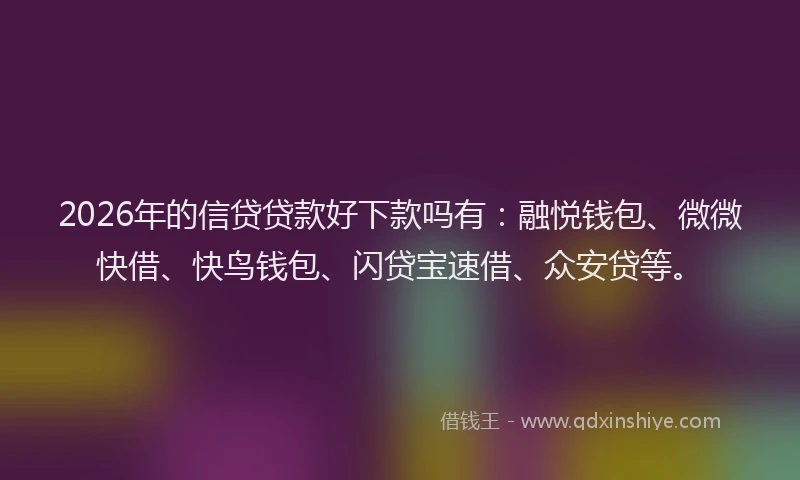 2026年的信贷贷款好下款吗有：融悦钱包、微微快借、快鸟钱包、闪贷宝速借、众安贷等。