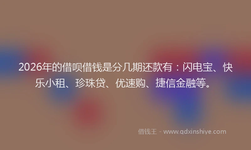 2026年的借呗借钱是分几期还款有：闪电宝、快乐小租、珍珠贷、优速购、捷信金融等。