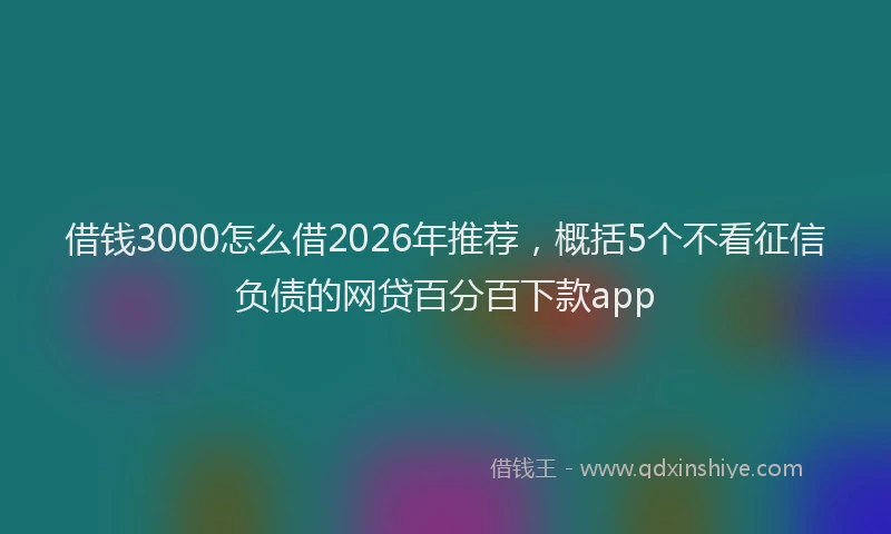 借钱3000怎么借2026年推荐，概括5个不看征信负债的网贷百分百下款app