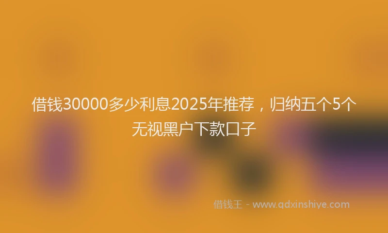 借钱30000多少利息2025年推荐，归纳五个5个无视黑户下款口子