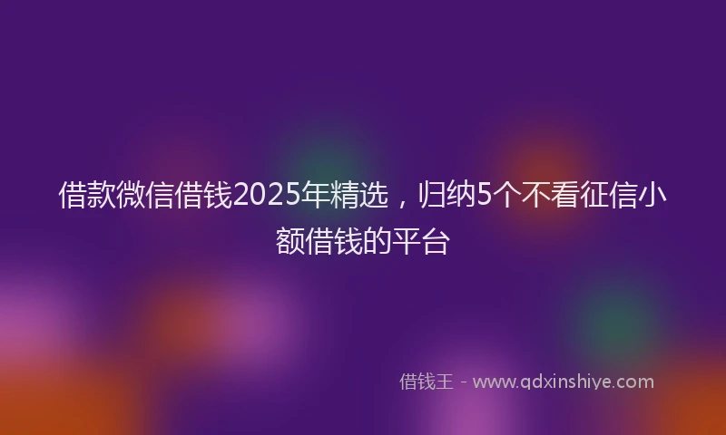 借款微信借钱2025年精选，归纳5个不看征信小额借钱的平台