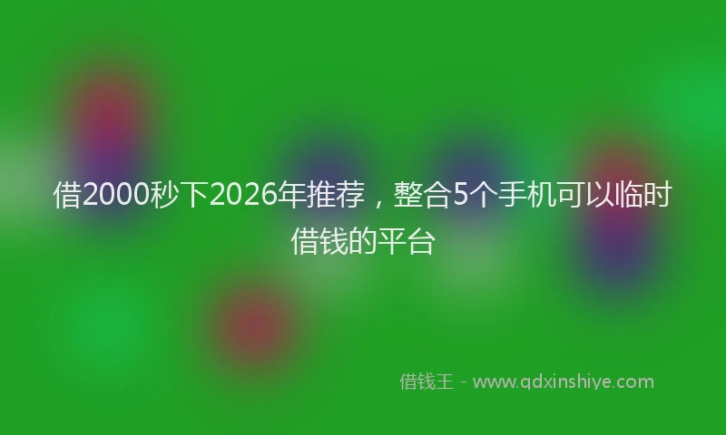 借2000秒下2026年推荐,整合5个手机可以临时借钱的平台