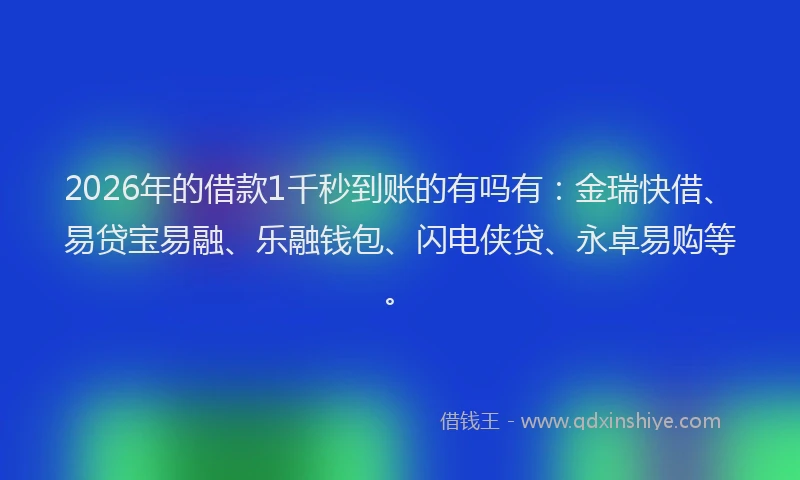 2026年的借款1千秒到账的有吗有：金瑞快借、易贷宝易融、乐融钱包、闪电侠贷、永卓易购等。