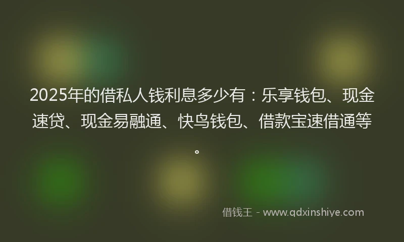 2025年的借私人钱利息多少有:乐享钱包、现金速贷、现金易融通、快鸟钱包、借款宝速借通等。