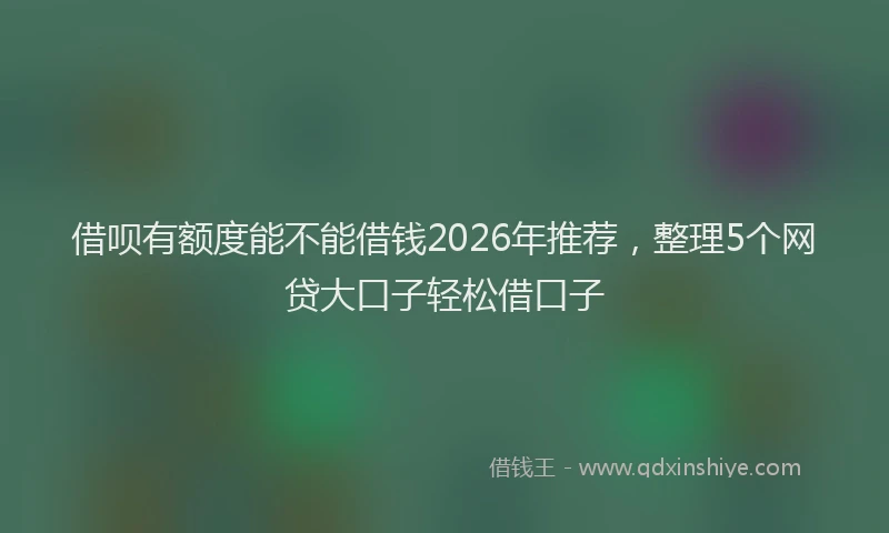借呗有额度能不能借钱2026年推荐，整理5个网贷大口子轻松借口子
