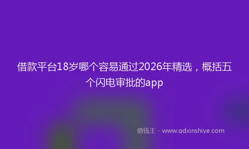 借款平台18岁哪个容易通过2026年精选，概括五个闪电审批的app