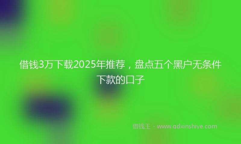 借钱3万下载2025年推荐,盘点五个黑户无条件下款的口子