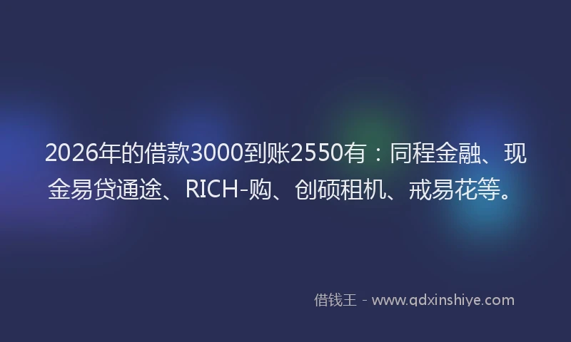 2026年的借款3000到账2550有:同程金融、现金易贷通途、RICH-购、创硕租机、戒易花等。