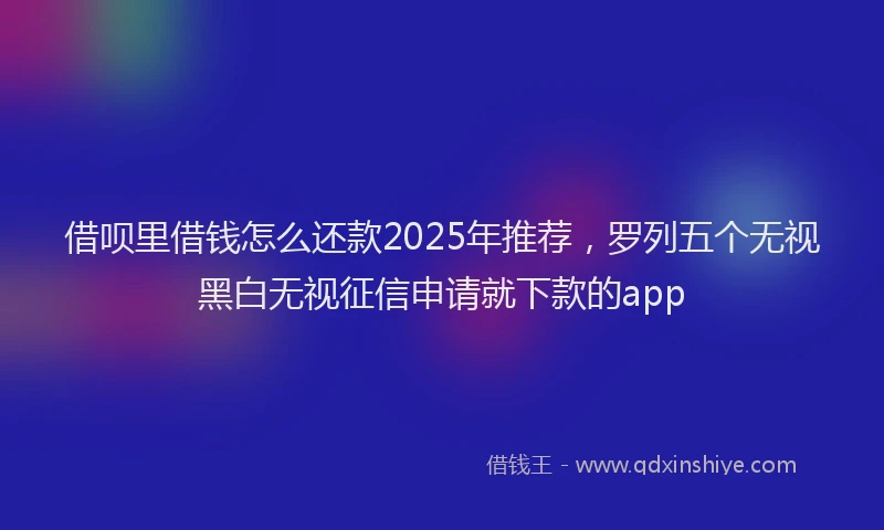 借呗里借钱怎么还款2025年推荐，罗列五个无视黑白无视征信申请就下款的app