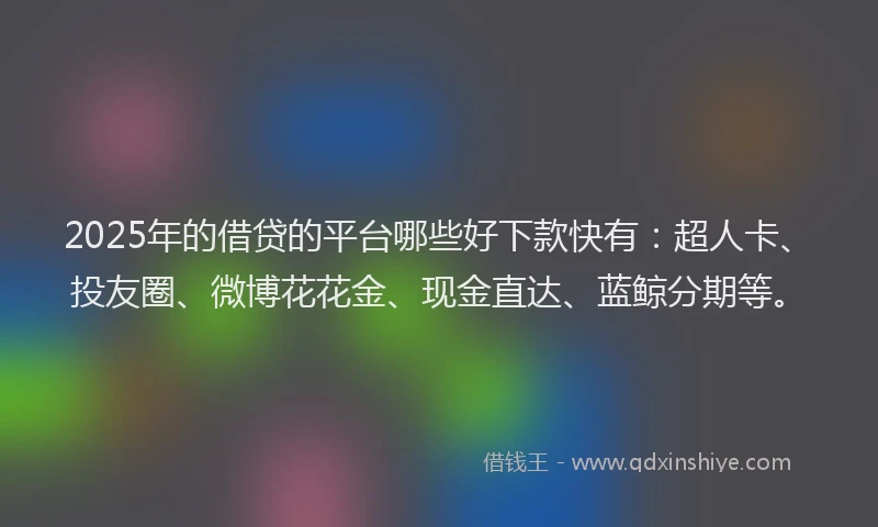 2025年的借贷的平台哪些好下款快有：超人卡、投友圈、微博花花金、现金直达、蓝鲸分期等。
