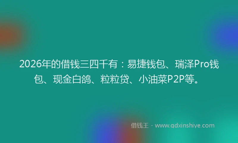 2026年的借钱三四千有：易捷钱包、瑞泽Pro钱包、现金白鸽、粒粒贷、小油菜P2P等。