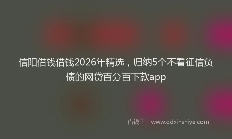 信阳借钱借钱2026年精选，归纳5个不看征信负债的网贷百分百下款app