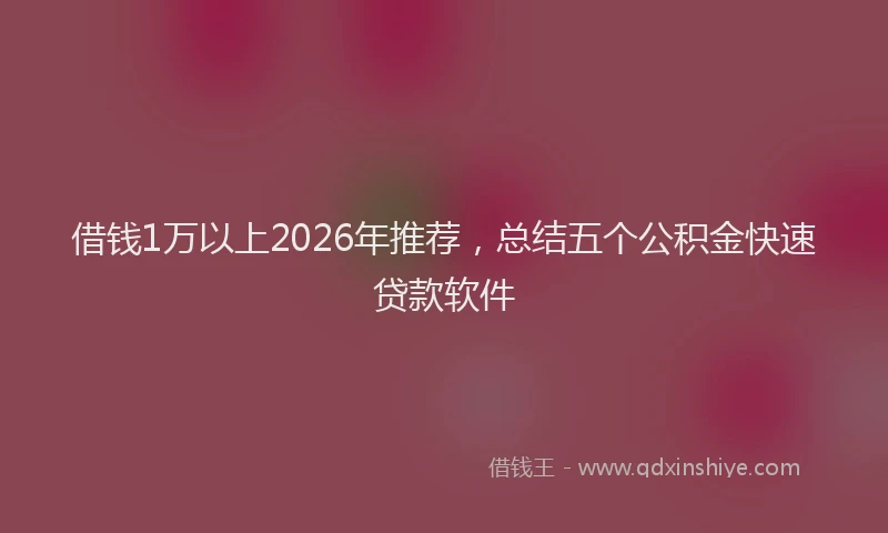 借钱1万以上2026年推荐，总结五个公积金快速贷款软件