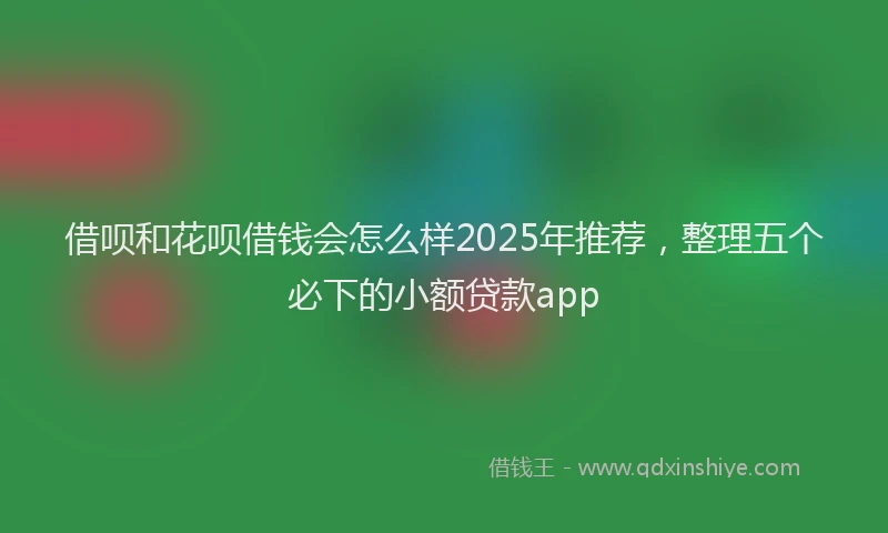 借呗和花呗借钱会怎么样2025年推荐，整理五个必下的小额贷款app