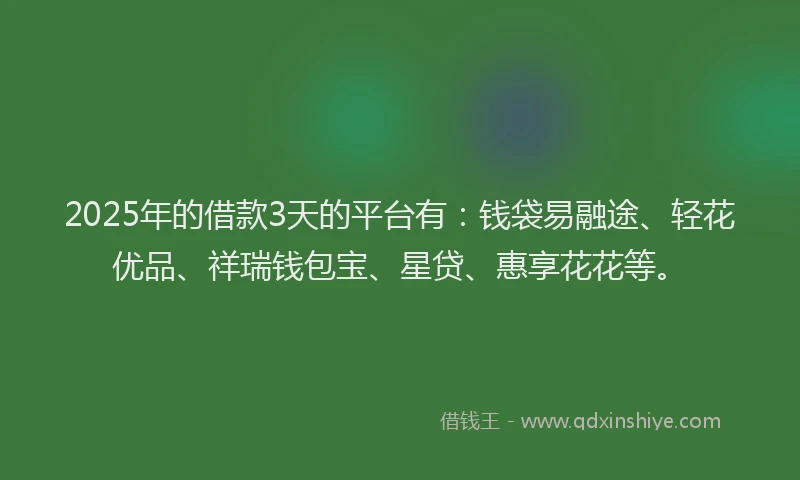 2025年的借款3天的平台有：钱袋易融途、轻花优品、祥瑞钱包宝、星贷、惠享花花等。