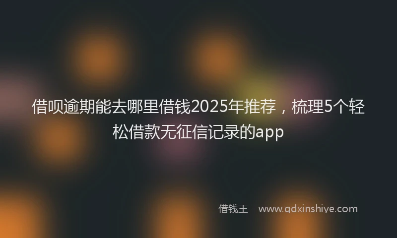 借呗逾期能去哪里借钱2025年推荐,梳理5个轻松借款无征信记录的app
