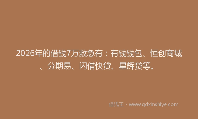 2026年的借钱7万救急有：有钱钱包、恒创商城、分期易、闪借快贷、星辉贷等。