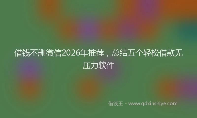 借钱不删微信2026年推荐，总结五个轻松借款无压力软件