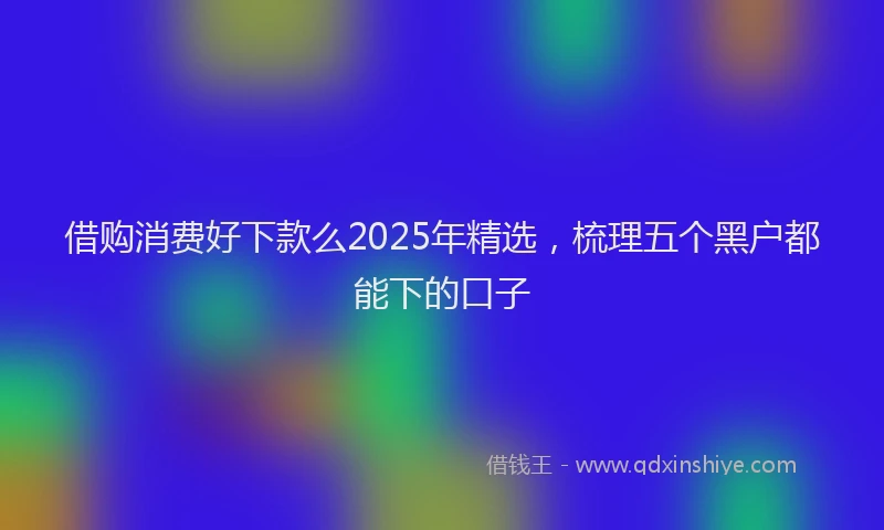 借购消费好下款么2025年精选，梳理五个黑户都能下的口子