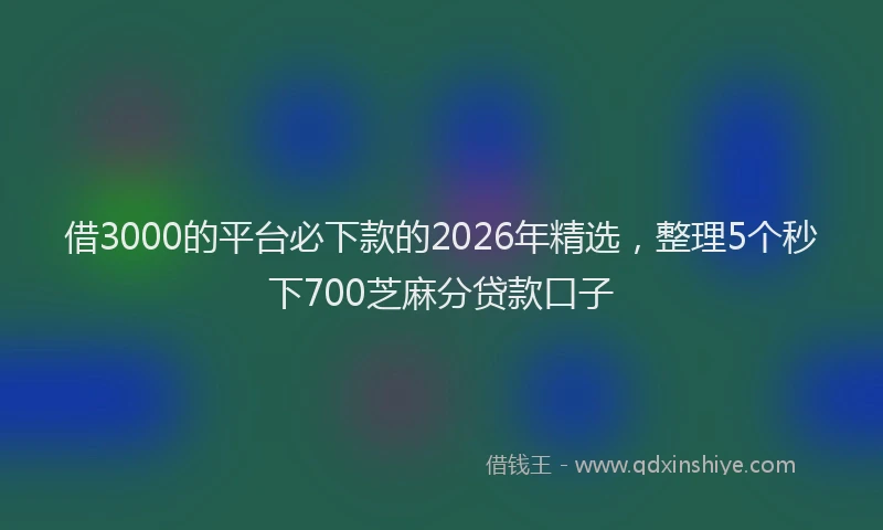 借3000的平台必下款的2026年精选，整理5个秒下700芝麻分贷款口子